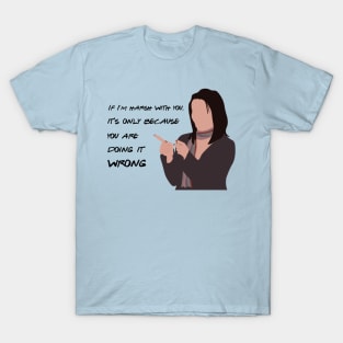 If I'm harsh with you, it is only because you are doing it wrong. T-Shirt